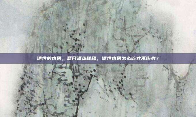 凉性的水果，夏日清热秘籍，凉性水果怎么吃才不伤身？