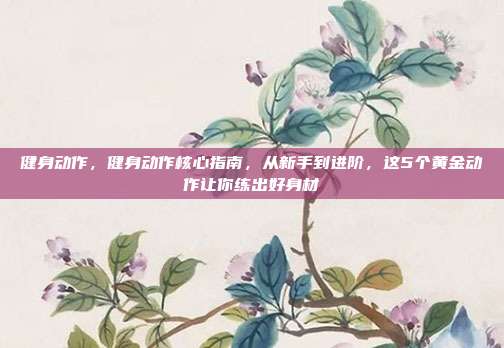 健身动作，健身动作核心指南，从新手到进阶，这5个黄金动作让你练出好身材
