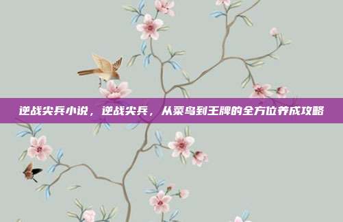 逆战尖兵小说，逆战尖兵，从菜鸟到王牌的全方位养成攻略