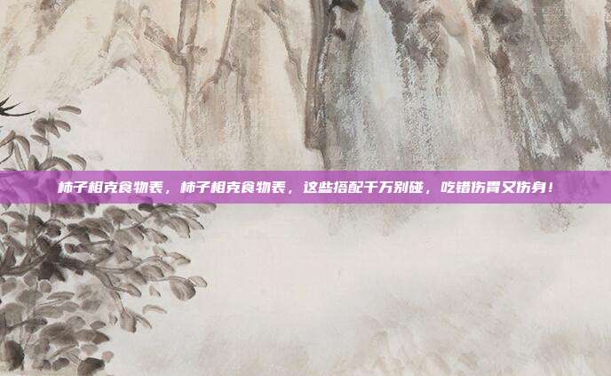 柿子相克食物表，柿子相克食物表，这些搭配千万别碰，吃错伤胃又伤身！