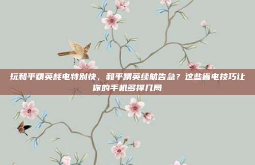 玩和平精英耗电特别快，和平精英续航告急？这些省电技巧让你的手机多撑几局