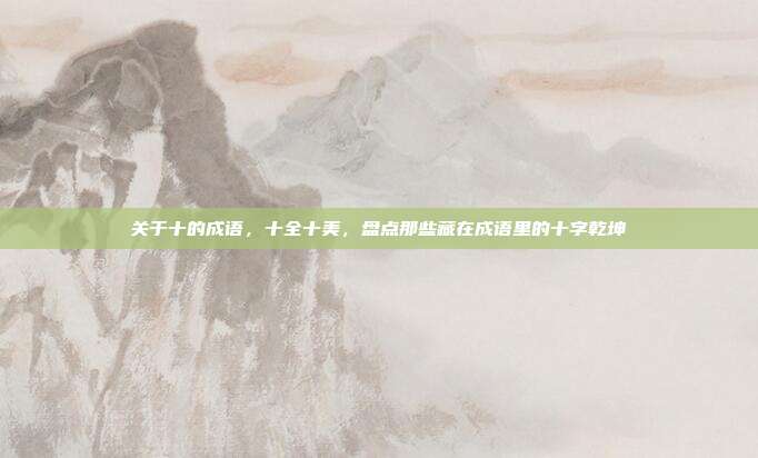 关于十的成语，十全十美，盘点那些藏在成语里的十字乾坤