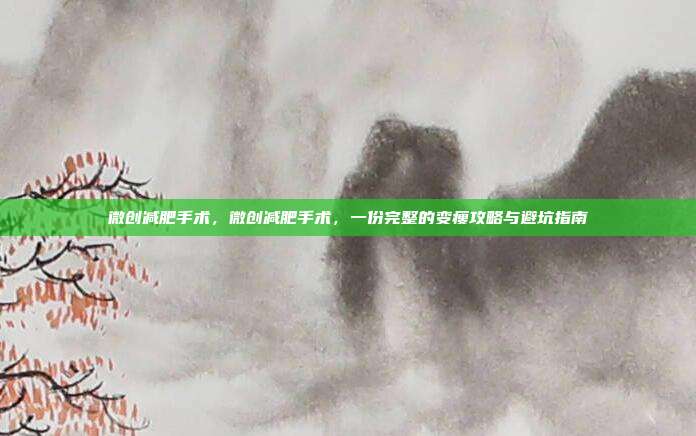 微创减肥手术，微创减肥手术，一份完整的变瘦攻略与避坑指南