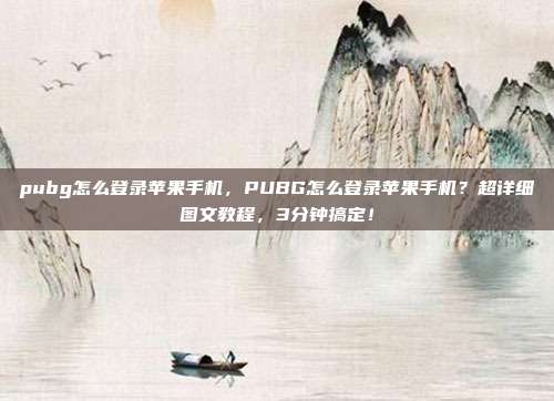 pubg怎么登录苹果手机，PUBG怎么登录苹果手机？超详细图文教程，3分钟搞定！