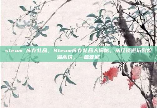 steam 库存礼品，Steam库存礼品大揭秘，从红锁避坑到捡漏高玩，一篇管够