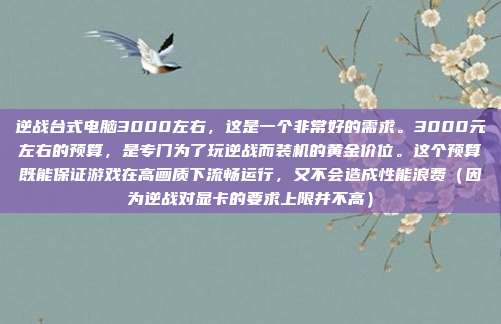 逆战台式电脑3000左右，这是一个非常好的需求。3000元左右的预算，是专门为了玩逆战而装机的黄金价位。这个预算既能保证游戏在高画质下流畅运行，又不会造成性能浪费（因为逆战对显卡的要求上限并不高）