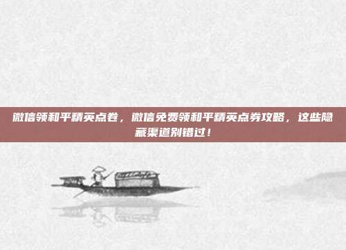 微信领和平精英点卷，微信免费领和平精英点券攻略，这些隐藏渠道别错过！