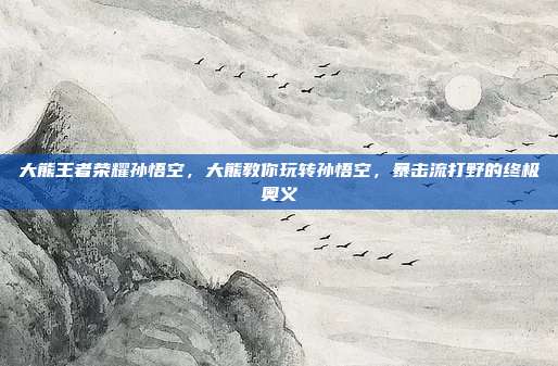 大熊王者荣耀孙悟空，大熊教你玩转孙悟空，暴击流打野的终极奥义