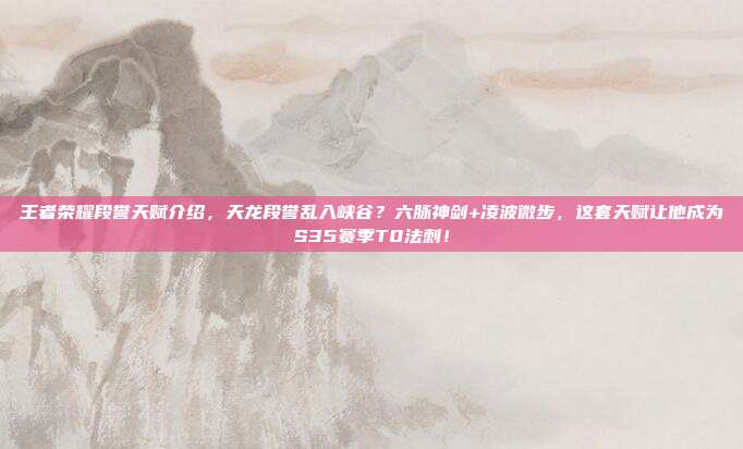 王者荣耀段誉天赋介绍，天龙段誉乱入峡谷？六脉神剑+凌波微步，这套天赋让他成为S35赛季T0法刺！