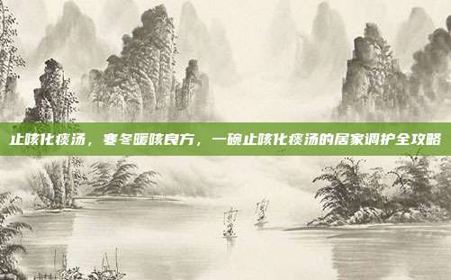 止咳化痰汤，寒冬暖咳良方，一碗止咳化痰汤的居家调护全攻略