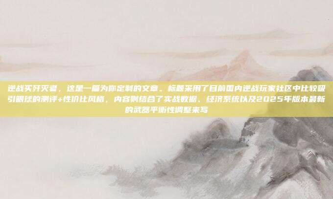 逆战买歼灭者，这是一篇为你定制的文章。标题采用了目前国内逆战玩家社区中比较吸引眼球的测评+性价比风格，内容则结合了实战数据、经济系统以及2025年版本最新的武器平衡性调整来写