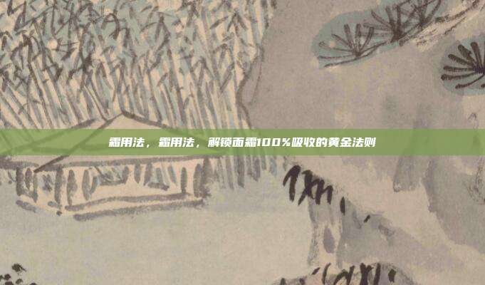 霜用法，霜用法，解锁面霜100%吸收的黄金法则