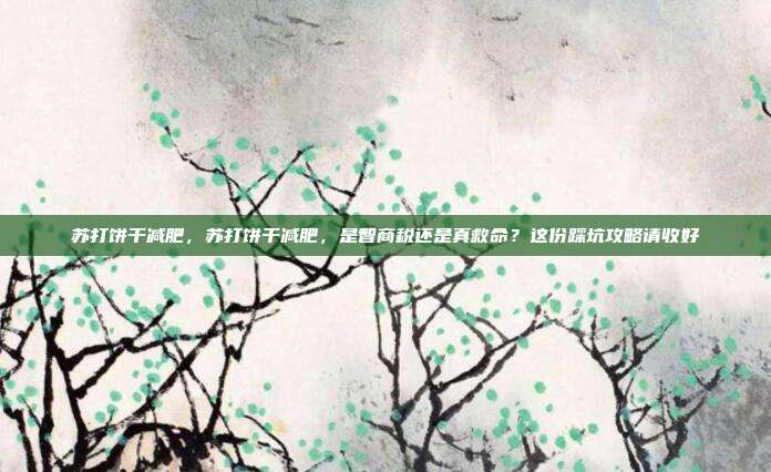 苏打饼干减肥，苏打饼干减肥，是智商税还是真救命？这份踩坑攻略请收好