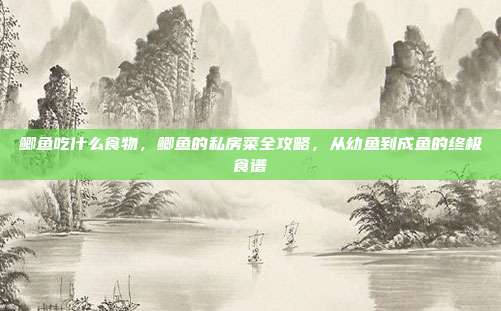 鲫鱼吃什么食物，鲫鱼的私房菜全攻略，从幼鱼到成鱼的终极食谱