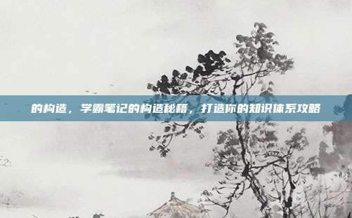 的构造，学霸笔记的构造秘籍，打造你的知识体系攻略