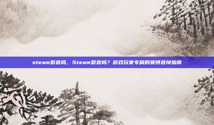steam默哀吗，Steam默哀吗？游戏玩家专属的赛博哀悼指南