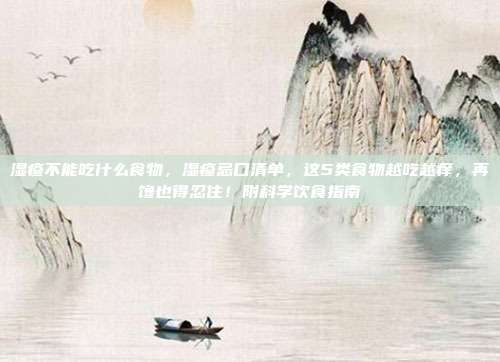湿疹不能吃什么食物，湿疹忌口清单，这5类食物越吃越痒，再馋也得忍住！附科学饮食指南