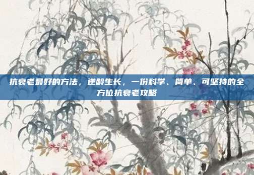 抗衰老最好的方法，逆龄生长，一份科学、简单、可坚持的全方位抗衰老攻略