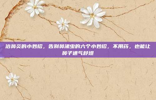冶鼻炎的小妙招，告别鼻涕虫的六个小妙招，不用药，也能让鼻子通气舒坦