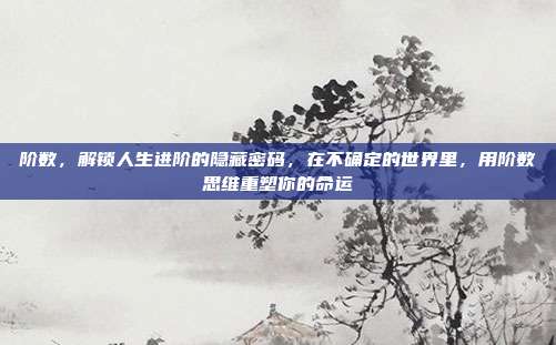阶数，解锁人生进阶的隐藏密码，在不确定的世界里，用阶数思维重塑你的命运