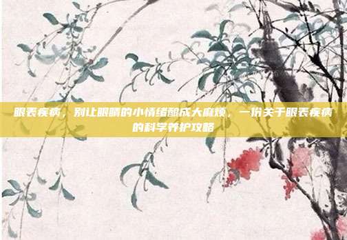 眼表疾病，别让眼睛的小情绪酿成大麻烦，一份关于眼表疾病的科学养护攻略