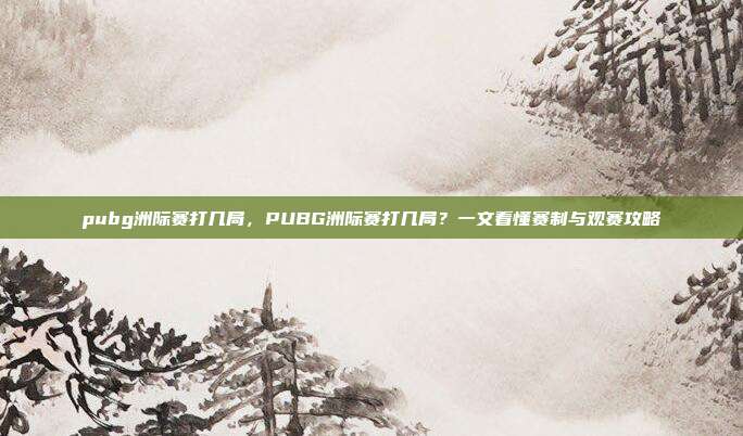 pubg洲际赛打几局，PUBG洲际赛打几局？一文看懂赛制与观赛攻略