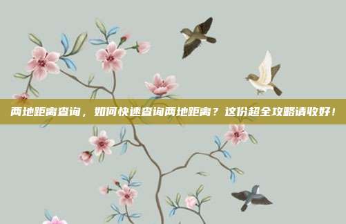 两地距离查询，如何快速查询两地距离？这份超全攻略请收好！