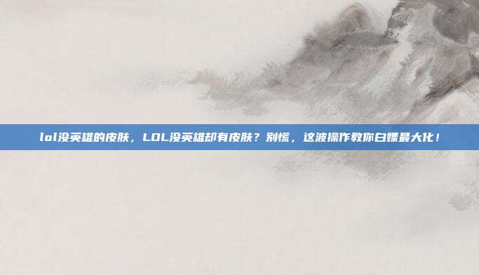 lol没英雄的皮肤，LOL没英雄却有皮肤？别慌，这波操作教你白嫖最大化！