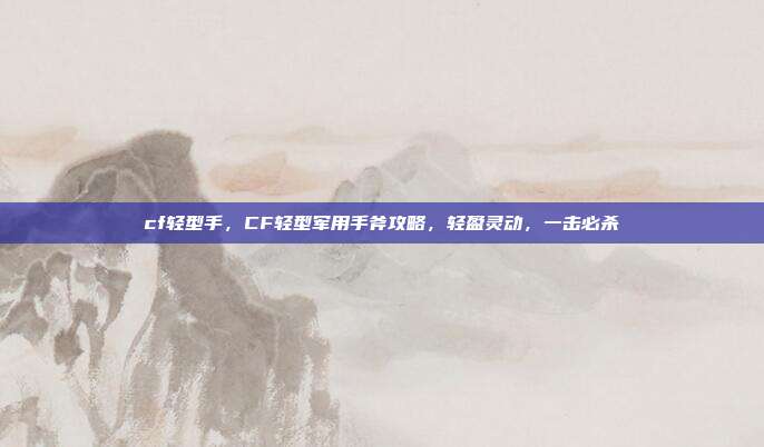 cf轻型手，CF轻型军用手斧攻略，轻盈灵动，一击必杀