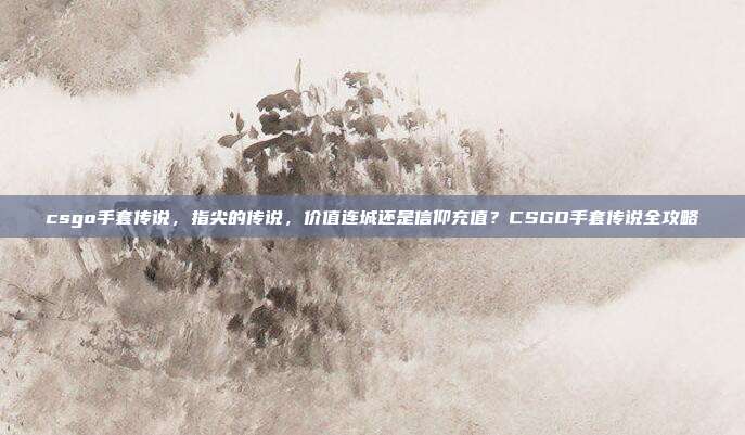 csgo手套传说，指尖的传说，价值连城还是信仰充值？CSGO手套传说全攻略