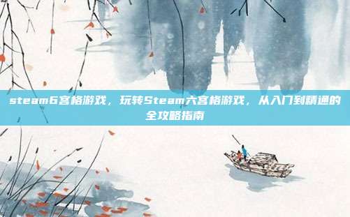 steam6宫格游戏，玩转Steam六宫格游戏，从入门到精通的全攻略指南