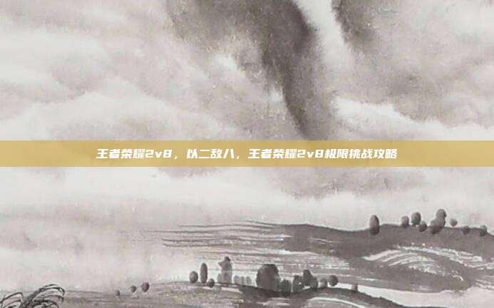 王者荣耀2v8，以二敌八，王者荣耀2v8极限挑战攻略