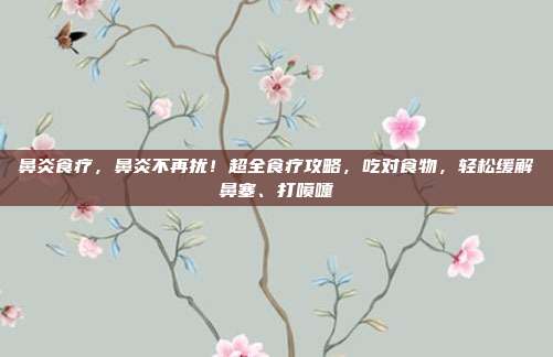 鼻炎食疗，鼻炎不再扰！超全食疗攻略，吃对食物，轻松缓解鼻塞、打喷嚏