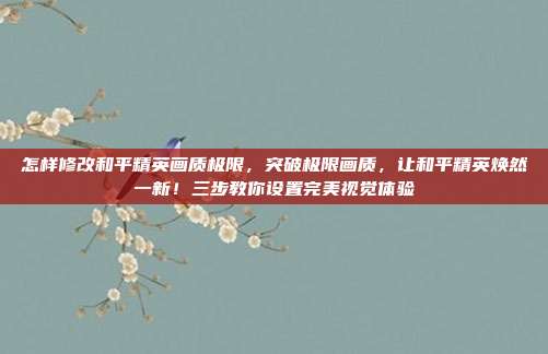 怎样修改和平精英画质极限，突破极限画质，让和平精英焕然一新！三步教你设置完美视觉体验