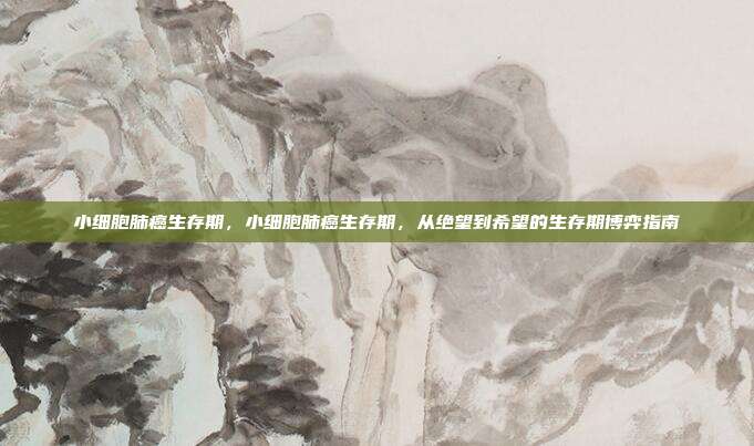 小细胞肺癌生存期，小细胞肺癌生存期，从绝望到希望的生存期博弈指南
