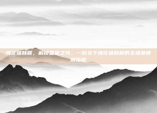 槐花维肤膏，解锁国货之光，一份关于槐花维肤膏的全场景使用指南