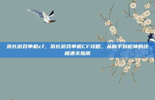 吊长游戏单机cf，吊长游戏单机CF攻略，从新手到枪神的终极通关指南