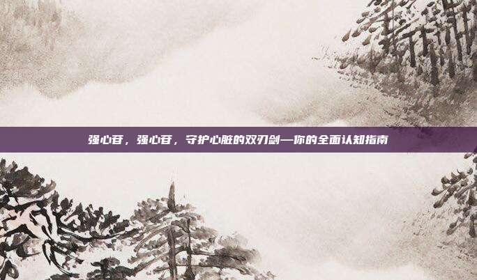 强心苷，强心苷，守护心脏的双刃剑—你的全面认知指南