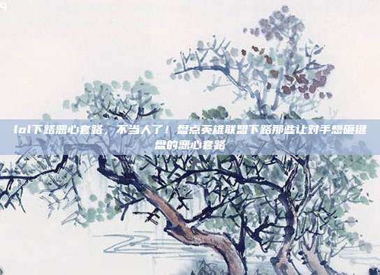 lol下路恶心套路，不当人了！盘点英雄联盟下路那些让对手想砸键盘的恶心套路