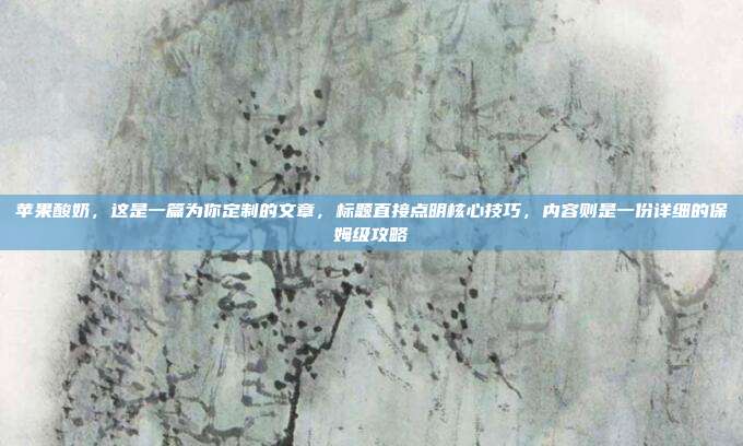苹果酸奶，这是一篇为你定制的文章，标题直接点明核心技巧，内容则是一份详细的保姆级攻略