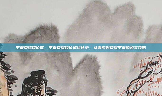 王者荣耀段位匡，王者荣耀段位框进化史，从青铜到荣耀王者的蜕变攻略