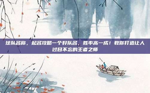 球队名称，起名攻略一个好队名，胜率高一成！教你打造让人过目不忘的王者之师