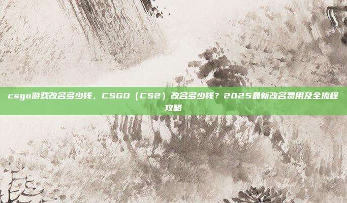 csgo游戏改名多少钱，CSGO（CS2）改名多少钱？2025最新改名费用及全流程攻略