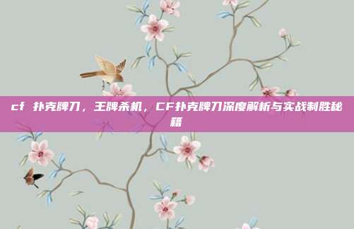 cf 扑克牌刀，王牌杀机，CF扑克牌刀深度解析与实战制胜秘籍