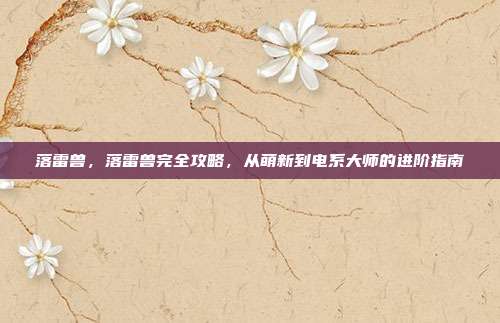 落雷兽，落雷兽完全攻略，从萌新到电系大师的进阶指南