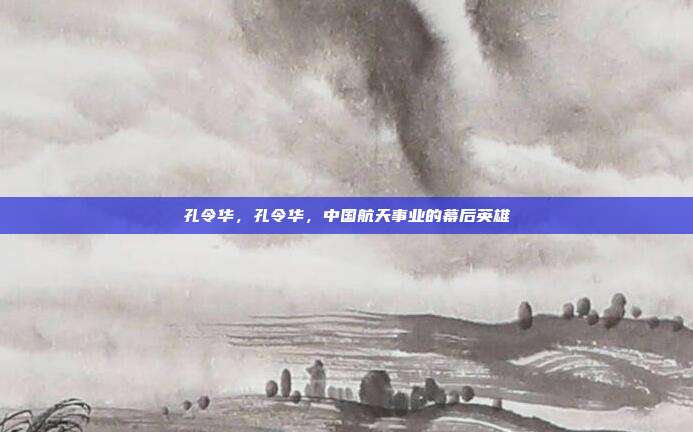 孔令华，孔令华，中国航天事业的幕后英雄