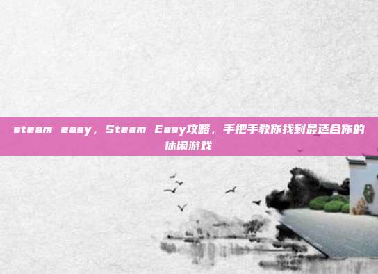 steam easy，Steam Easy攻略，手把手教你找到最适合你的休闲游戏
