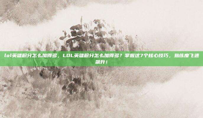 lol英雄积分怎么加得多，LOL英雄积分怎么加得多？掌握这7个核心技巧，熟练度飞速飙升！