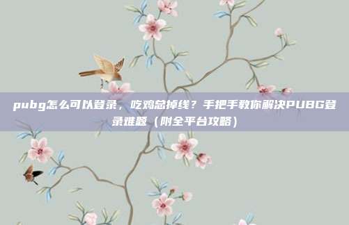 pubg怎么可以登录,吃鸡总掉线?手把手教你解决PUBG登录难题(附全平台攻略)