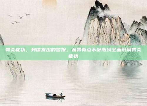 胃炎症状，身体发出的警报，从胃有点不舒服到全面识别胃炎症状